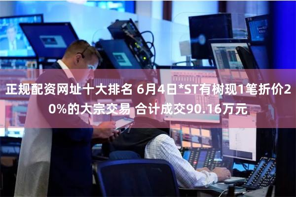 正规配资网址十大排名 6月4日*ST有树现1笔折价20%的大宗交易 合计成交90.16万元