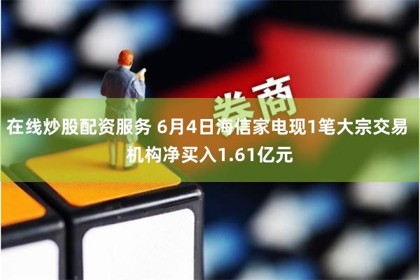 在线炒股配资服务 6月4日海信家电现1笔大宗交易 机构净买入1.61亿元