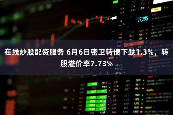 在线炒股配资服务 6月6日密卫转债下跌1.3%，转股溢价率7.73%