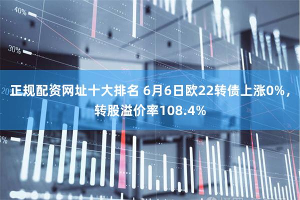 正规配资网址十大排名 6月6日欧22转债上涨0%，转股溢价率108.4%