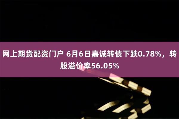 网上期货配资门户 6月6日嘉诚转债下跌0.78%，转股溢价率56.05%