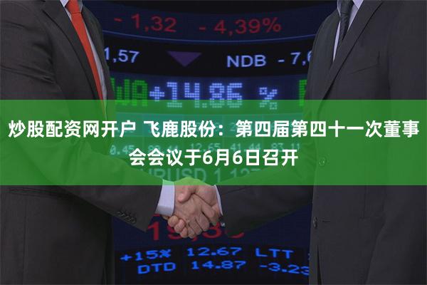 炒股配资网开户 飞鹿股份：第四届第四十一次董事会会议于6月6日召开