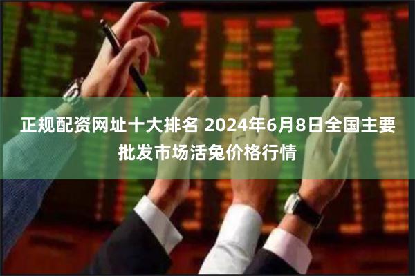 正规配资网址十大排名 2024年6月8日全国主要批发市场活兔价格行情