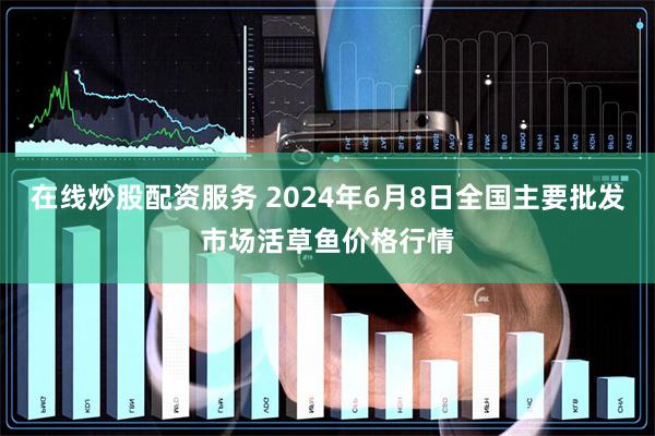 在线炒股配资服务 2024年6月8日全国主要批发市场活草鱼价格行情