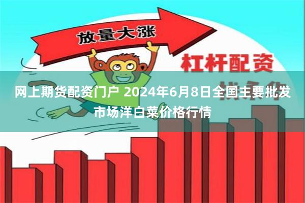 网上期货配资门户 2024年6月8日全国主要批发市场洋白菜价格行情