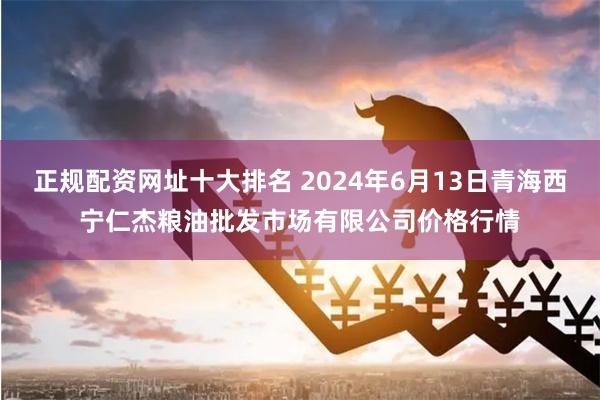 正规配资网址十大排名 2024年6月13日青海西宁仁杰粮油批发市场有限公司价格行情