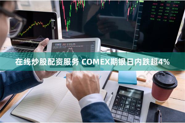 在线炒股配资服务 COMEX期银日内跌超4%