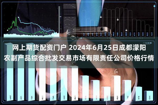 网上期货配资门户 2024年6月25日成都濛阳农副产品综合批发交易市场有限责任公司价格行情