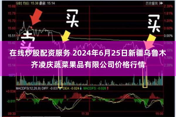 在线炒股配资服务 2024年6月25日新疆乌鲁木齐凌庆蔬菜果品有限公司价格行情