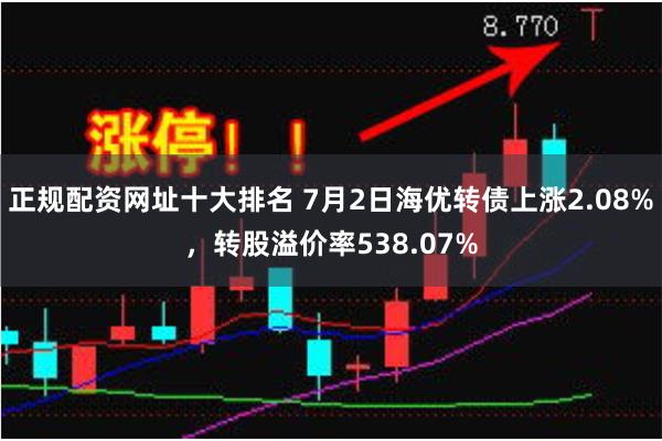 正规配资网址十大排名 7月2日海优转债上涨2.08%，转股溢价率538.07%