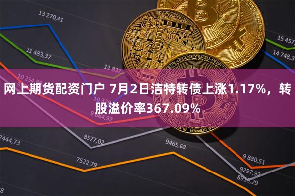 网上期货配资门户 7月2日洁特转债上涨1.17%，转股溢价率367.09%