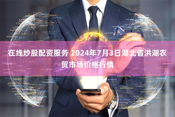 在线炒股配资服务 2024年7月3日湖北省洪湖农贸市场价格行情