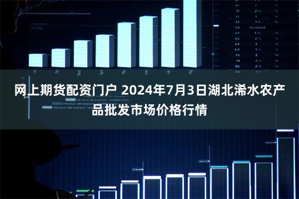 网上期货配资门户 2024年7月3日湖北浠水农产品批发市场价格行情