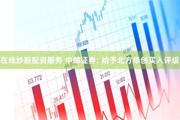 在线炒股配资服务 中邮证券: 给予北方华创买入评级