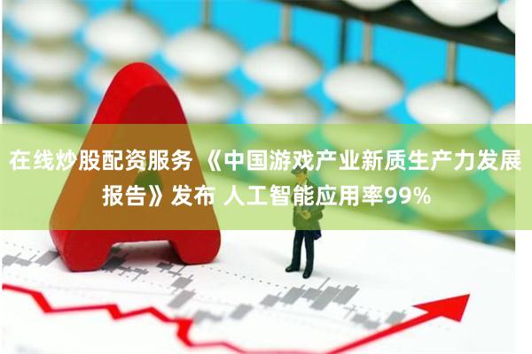 在线炒股配资服务 《中国游戏产业新质生产力发展报告》发布 人工智能应用率99%