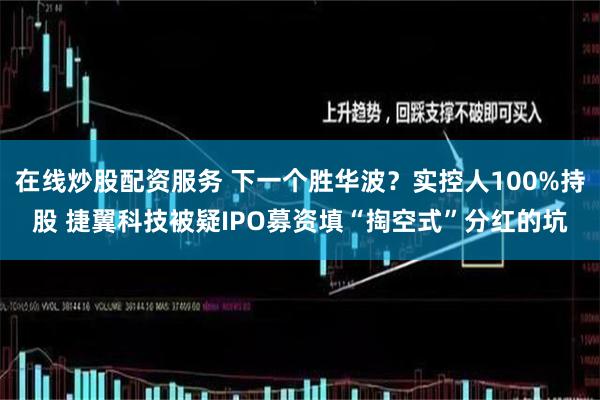 在线炒股配资服务 下一个胜华波？实控人100%持股 捷翼科技被疑IPO募资填“掏空式”分红的坑