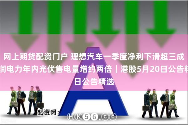 网上期货配资门户 理想汽车一季度净利下滑超三成 华润电力年内光伏售电量增约两倍｜港股5月20日公告精选