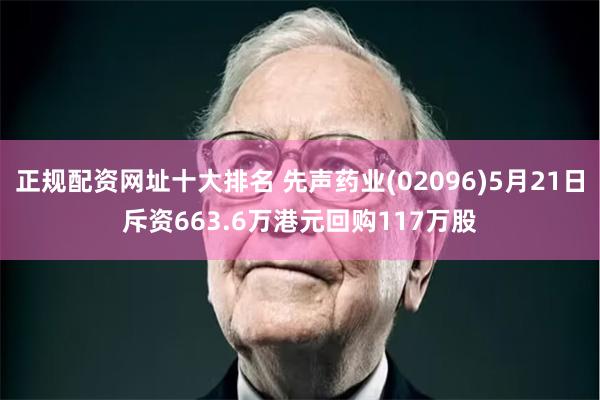 正规配资网址十大排名 先声药业(02096)5月21日斥资663.6万港元回购117万股