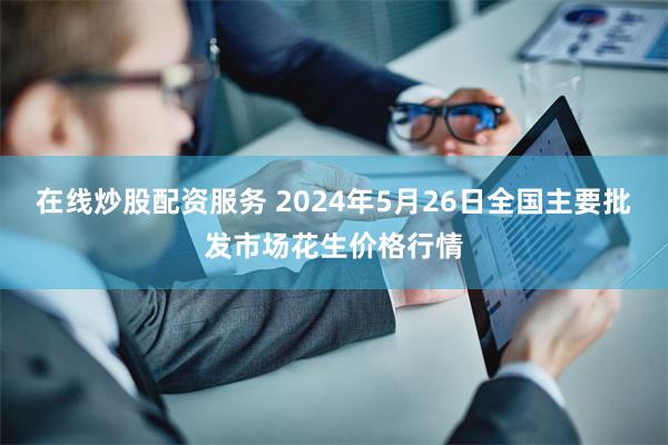 在线炒股配资服务 2024年5月26日全国主要批发市场花生价格行情