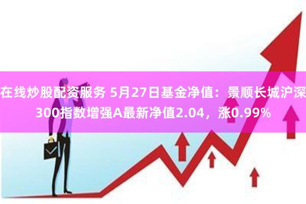 在线炒股配资服务 5月27日基金净值：景顺长城沪深300指数增强A最新净值2.04，涨0.99%