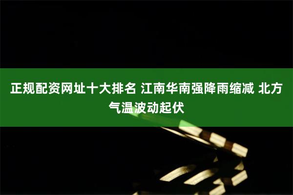 正规配资网址十大排名 江南华南强降雨缩减 北方气温波动起伏