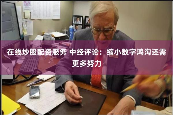 在线炒股配资服务 中经评论：缩小数字鸿沟还需更多努力