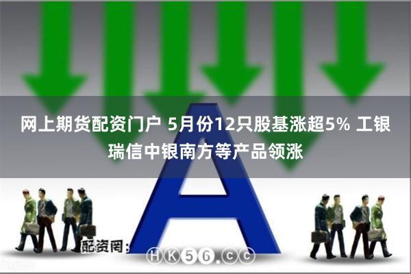 网上期货配资门户 5月份12只股基涨超5% 工银瑞信中银南方等产品领涨