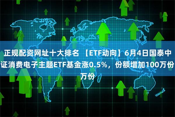 正规配资网址十大排名 【ETF动向】6月4日国泰中证消费电子主题ETF基金涨0.5%，份额增加100万份