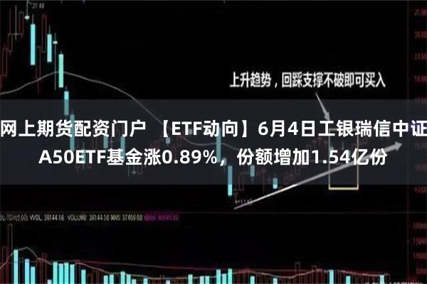 网上期货配资门户 【ETF动向】6月4日工银瑞信中证A50ETF基金涨0.89%，份额增加1.54亿份