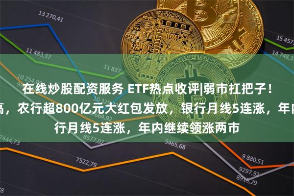 在线炒股配资服务 ETF热点收评|弱市扛把子！交行创历史新高，农行超800亿元大红包发放，银行月线5连涨，年内继续领涨两市