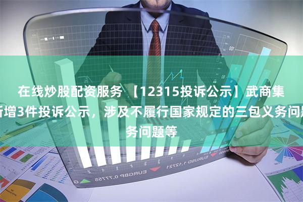 在线炒股配资服务 【12315投诉公示】武商集团新增3件投诉公示，涉及不履行国家规定的三包义务问题等