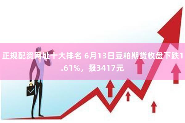 正规配资网址十大排名 6月13日豆粕期货收盘下跌1.61%，报3417元