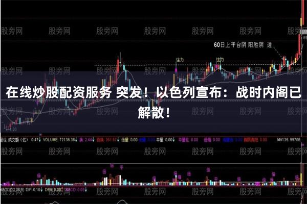 在线炒股配资服务 突发！以色列宣布：战时内阁已解散！