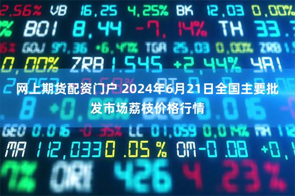 网上期货配资门户 2024年6月21日全国主要批发市场荔枝价格行情