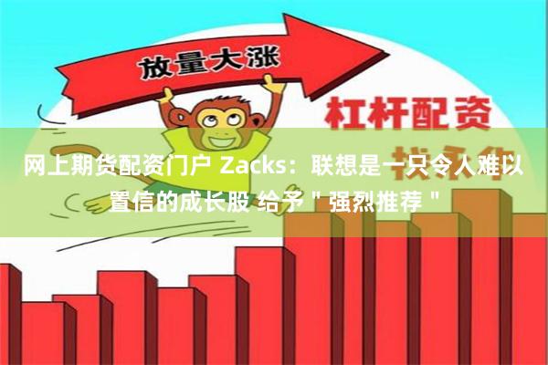 网上期货配资门户 Zacks：联想是一只令人难以置信的成长股 给予＂强烈推荐＂