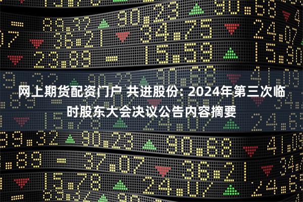 网上期货配资门户 共进股份: 2024年第三次临时股东大会决议公告内容摘要