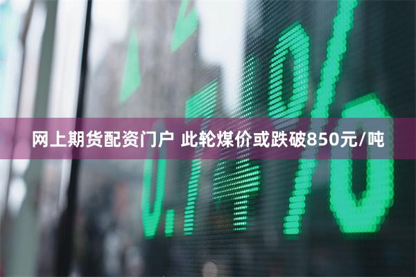 网上期货配资门户 此轮煤价或跌破850元/吨