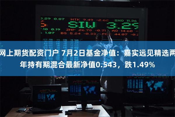 网上期货配资门户 7月2日基金净值：嘉实远见精选两年持有期混合最新净值0.543，跌1.49%