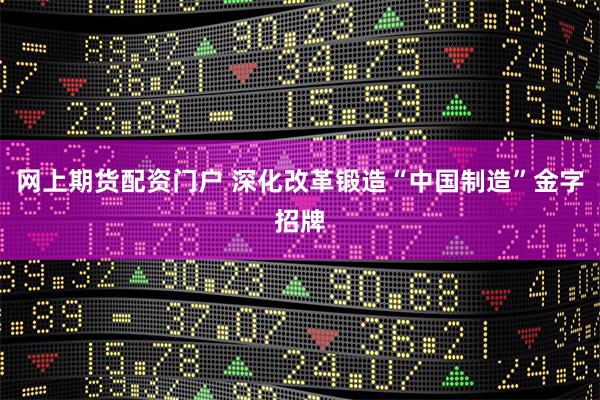 网上期货配资门户 深化改革锻造“中国制造”金字招牌