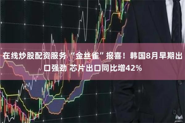 在线炒股配资服务 “金丝雀”报喜！韩国8月早期出口强劲 芯片出口同比增42%