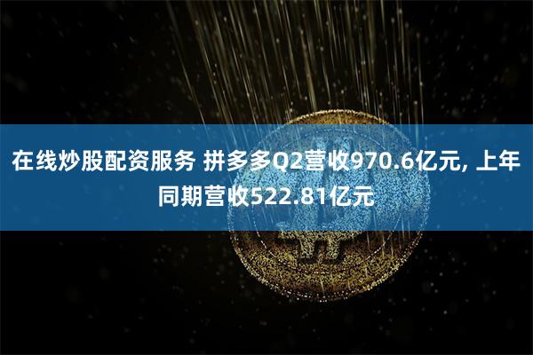 在线炒股配资服务 拼多多Q2营收970.6亿元, 上年同期营收522.81亿元