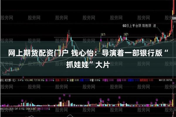 网上期货配资门户 钱心怡：导演着一部银行版“抓娃娃”大片