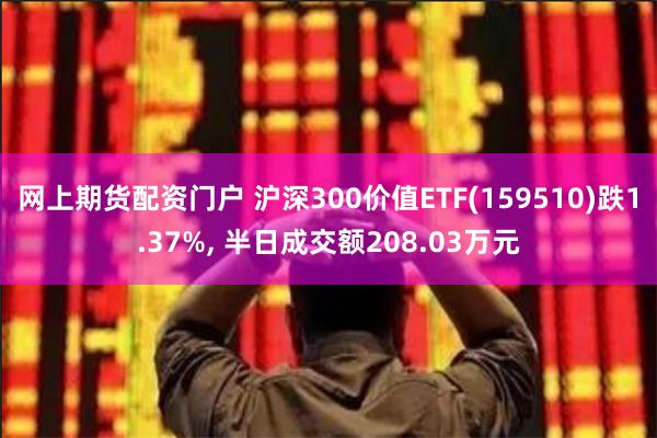 网上期货配资门户 沪深300价值ETF(159510)跌1.37%, 半日成交额208.03万元