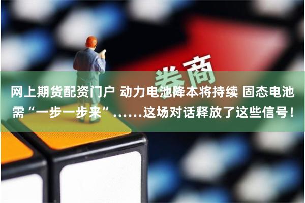 网上期货配资门户 动力电池降本将持续 固态电池需“一步一步来”……这场对话释放了这些信号！