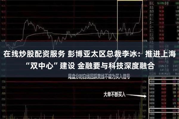 在线炒股配资服务 彭博亚太区总裁李冰：推进上海“双中心”建设 金融要与科技深度融合