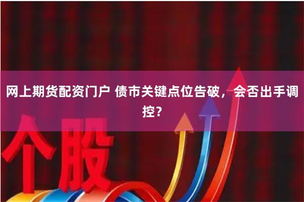 网上期货配资门户 债市关键点位告破，会否出手调控？