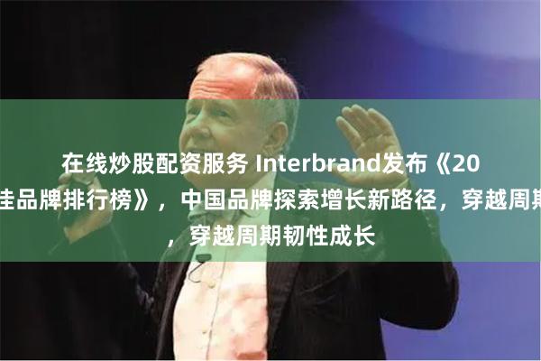 在线炒股配资服务 Interbrand发布《2024中国最佳品牌排行榜》，中国品牌探索增长新路径，穿越周期韧性成长