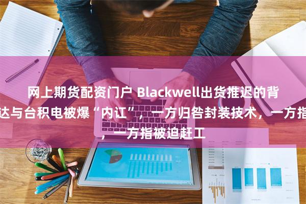 网上期货配资门户 Blackwell出货推迟的背后：英伟达与台积电被爆“内讧”，一方归咎封装技术，一方指被迫赶工