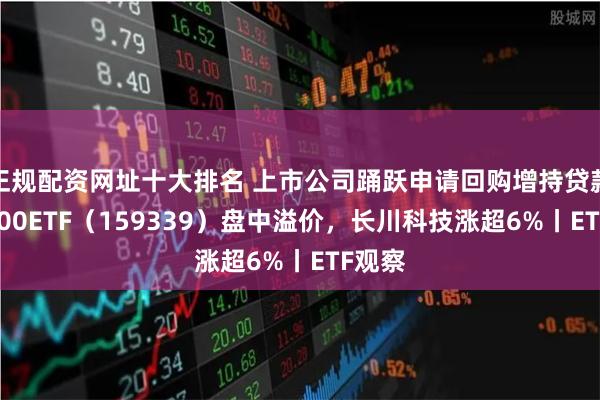 正规配资网址十大排名 上市公司踊跃申请回购增持贷款，A500ETF（159339）盘中溢价，长川科技涨超6%丨ETF观察