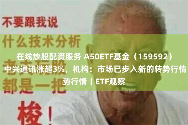 在线炒股配资服务 A50ETF基金（159592）盘中溢价，中兴通讯涨超3%，机构：市场已步入新的转势行情丨ETF观察